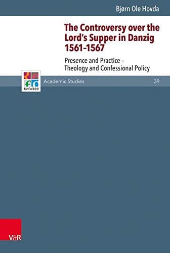 The Controversy Over the Lord's Supper in Danzig 1561-1567: Presence and Practice - Theology and Confessional Policy