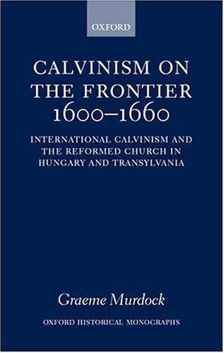 Calvinism on the frontier, 1600-1660: international Calvinism and the Reformed Church in Hungary and Transylvania