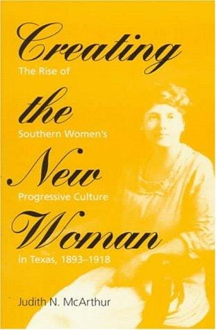 Creating the new woman: the rise of southern women's progressive culture in Texas, 1893-1918