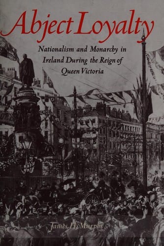 Abject loyalty: nationalism and monarchy in Ireland during the reign of Queen Victoria