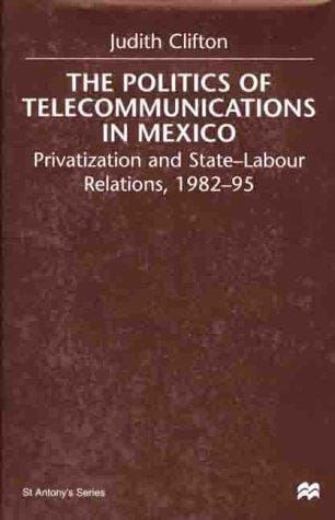The Politics of Telecommunications in Mexico: Privatization and State-Labour Relations, 1982-95 (St. Antony's)