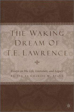 The Waking Dream of T. E. Lawrence: Essays on His Life, Literature, and Legacy