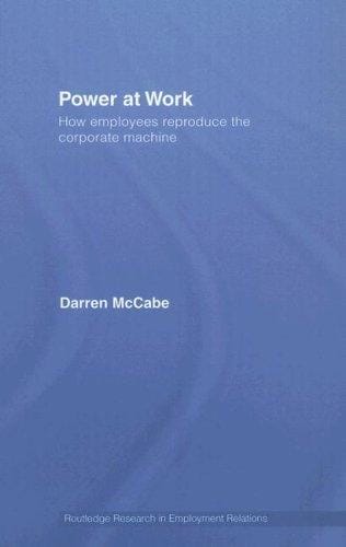 Power at Work: How Employees Reproduce the Corporate Machine (Routledge Research in Employment Relations)