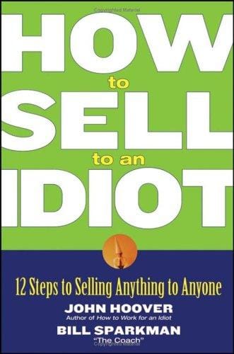 How to sell to an idiot: 12 steps to winning over your toughest customer