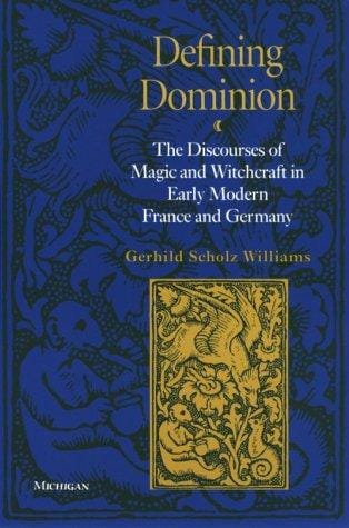Defining Dominion: The Discourses of Magic and Witchcraft in Early Modern France and Germany (Studies in Medieval and Early Modern Civilization)