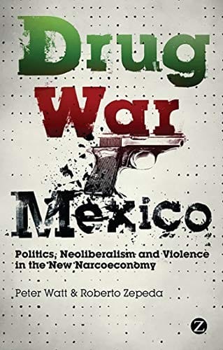 Drug war Mexico: politics, neoliberalism and violence in the new narcoeconomy