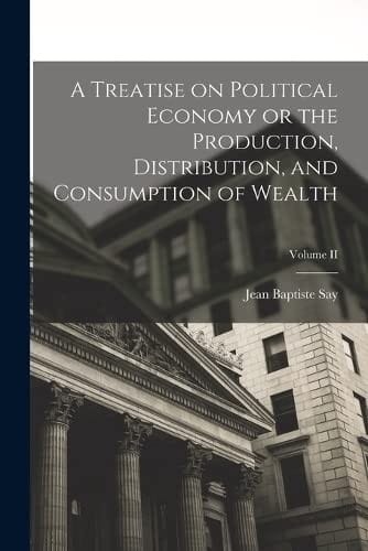 Treatise on Political Economy or the Production, Distribution, and Consumption of Wealth; Volume II