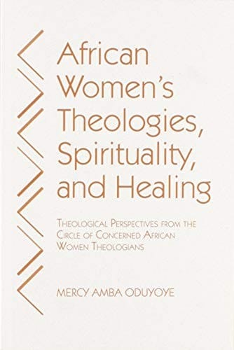 African Women's Theologies, Spirituality and Healing: Theological Perspectives from the Circle of Concerned African Women Theologians