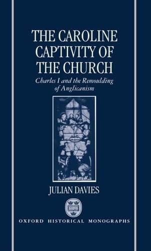 The Caroline captivity of the church: Charles I and the remoulding of Anglicanism, 1625-1641