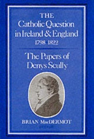 The Catholic question in Ireland & England, 1798-1822: the papers of Denys Scully