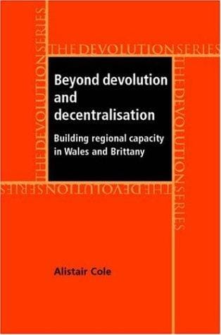 Beyond Devolution and Decentralisation: Building Regional Capacity in Wales and Brittany (The Devolution Series)