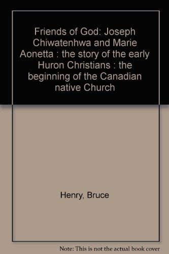 Friends of God: Joseph Chiwatenhwa and Marie Aonetta : the story of the early Huron Christians, the beginning of the Canadian native church
