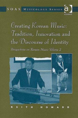 Korean Music Volume 2: Creating Korean Music: Tradition, Innovation And the Discourse of Identity (Soas Musicology) (Soas Musicology) (Soas Musicology Series:  Perspectives on Korean Music)
