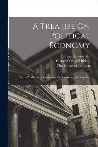 Treatise on Political Economy: Or the Production, Distribution, and Consumption of Wealth