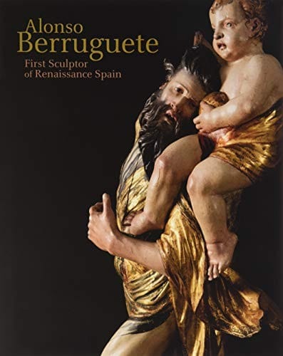 Alonso Berruguete: First Sculptor of Renaissance Spain