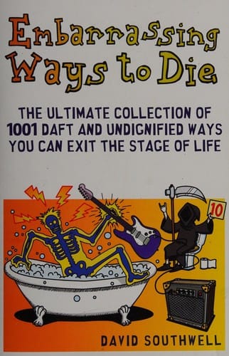 Embarrassing Ways to Die: The Ultimate Collection of 1001 Daft and Undignified Ways You Can Exit the Stage of Life