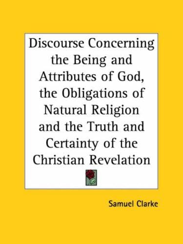 Discourse Concerning the Being and Attributes of God, the Obligations of Natural Religion and the Truth and Certainty of the Christian Revelation