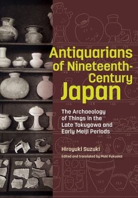 Antiquarians of Nineteenth-Century Japan - the Archaeology of Things in the Late Tokugawa and Early Meiji Periods