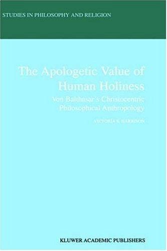 The Apologetic Value of Human Holiness - Von Balthasar's Christocentric Philosophical Anthropology (Studies in Philosophy and Religion Volume 21)