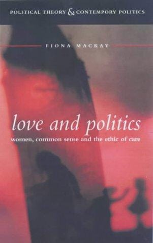 Love and Politics: Women Politicians and the Ethics of Care (Political Theory & Contemporary Politics)