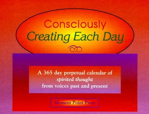 Consciously Creating Each Day: A 365 Day Perpetual Calendar of Spirited Thought from Voices Past and Present