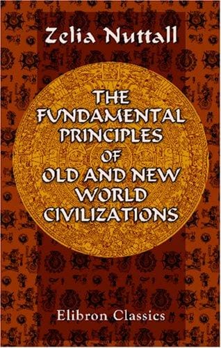 The Fundamental Principles of Old and New World Civilizations: A comparative research based on a study of the ancient Mexican religious, sociological and calendrical systems