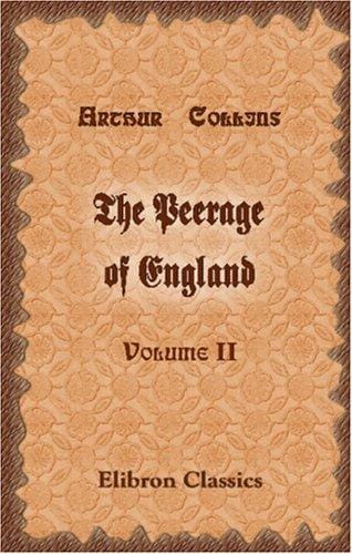 The Peerage of England: Containing a Genealogical and Historical Account of All the Peers of that Kingdom. Volume 2