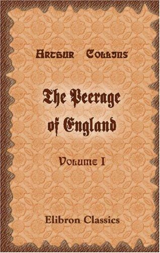 The Peerage of England: Containing a Genealogical and Historical Account of All the Peers of that Kingdom. Volume 1