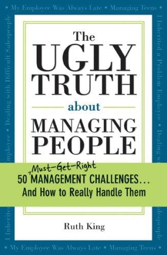 The Ugly Truth About Managing People: 50 Must-Get-Right Management Challenges and How to Really Handle Them