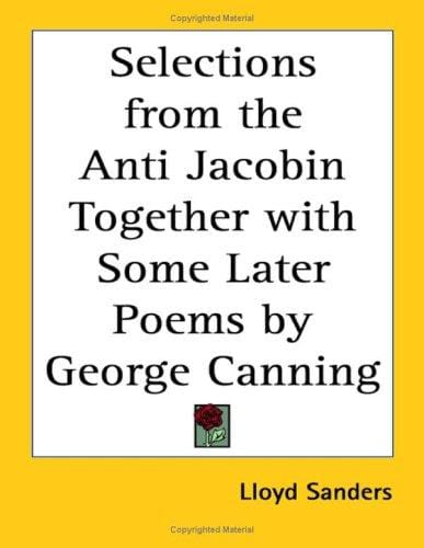 Selections from the Anti Jacobin Together With Some Later Poems by George Canning