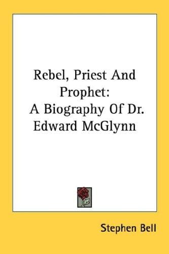 Rebel, Priest And Prophet: A Biography Of Dr. Edward McGlynn