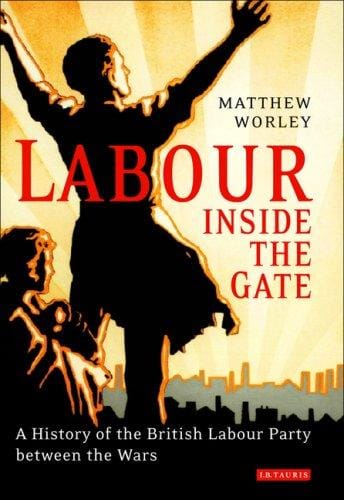 Labour inside the Gate: A History of the British Labour Party between the Wars (International Library of Political Studies)
