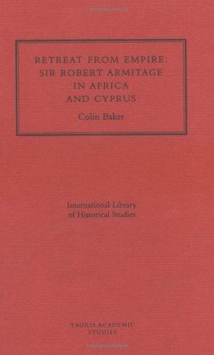 Retreat From Empire: Sir Robert Armitage in Africa and Cyprus (International Library of Historical Studies, 16)