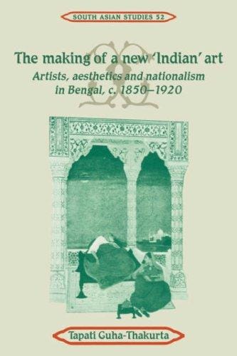 The Making of a New 'Indian' Art: Artists, Aesthetics and Nationalism in Bengal, c.1850-1920 (Cambridge South Asian Studies)