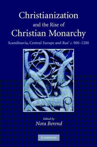 Christianization and the Rise of Christian Monarchy: Scandinavia, Central Europe and Rus' c. 900-1200