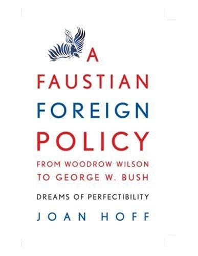 A Faustian Foreign Policy from Woodrow Wilson to George W. Bush: Dreams of Perfectibility