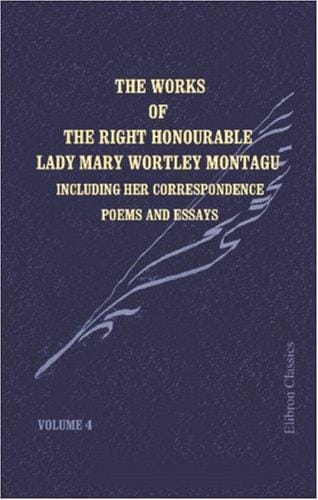 The Works of the Right Honourable Lady Mary Wortley Montagu: Including Her Correspondence, Poems and Essays. Volume 4: Letters during Her Residence Abroad, from 1746 to 1756