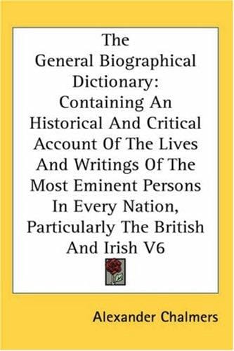 The General Biographical Dictionary: Containing An Historical And Critical Account Of The Lives And Writings Of The Most Eminent Persons In Every Nation, Particularly The British And Irish V6