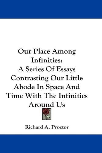 Our Place Among Infinities: A Series Of Essays Contrasting Our Little Abode In Space And Time With The Infinities Around Us
