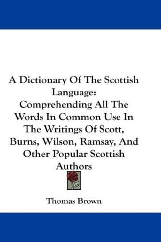 A Dictionary Of The Scottish Language: Comprehending All The Words In Common Use In The Writings Of Scott, Burns, Wilson, Ramsay, And Other Popular Scottish Authors