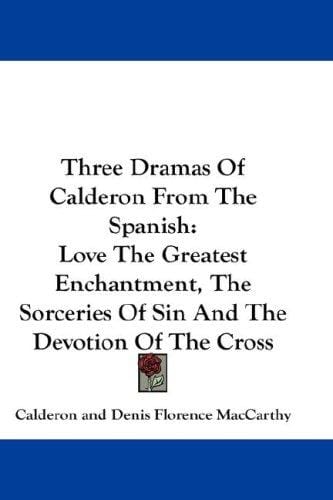 Three Dramas Of Calderon From The Spanish: Love The Greatest Enchantment, The Sorceries Of Sin And The Devotion Of The Cross
