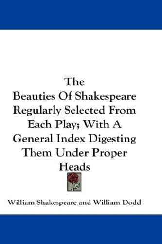 The Beauties Of Shakespeare Regularly Selected From Each Play; With A General Index Digesting Them Under Proper Heads