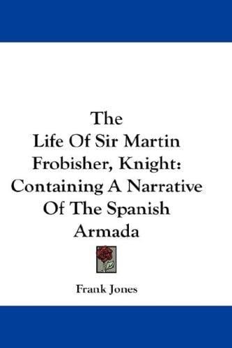 The Life Of Sir Martin Frobisher, Knight: Containing A Narrative Of The Spanish Armada