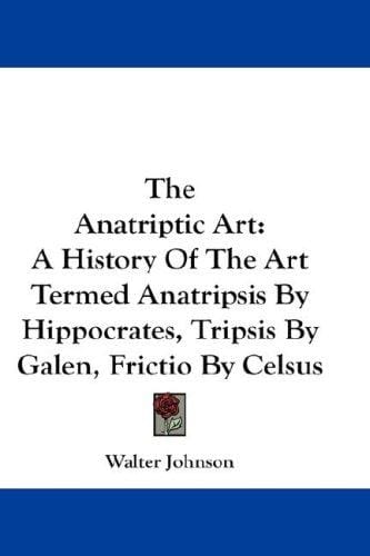 The Anatriptic Art: A History Of The Art Termed Anatripsis By Hippocrates, Tripsis By Galen, Frictio By Celsus