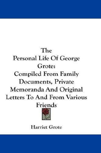The Personal Life Of George Grote: Compiled From Family Documents, Private Memoranda And Original Letters To And From Various Friends