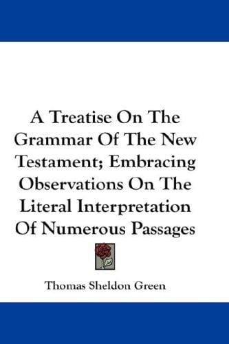 A Treatise On The Grammar Of The New Testament; Embracing Observations On The Literal Interpretation Of Numerous Passages