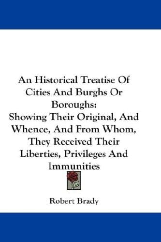 An Historical Treatise Of Cities And Burghs Or Boroughs: Showing Their Original, And Whence, And From Whom, They Received Their Liberties, Privileges And Immunities