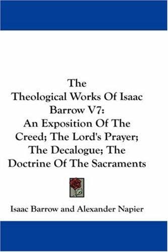 The Theological Works Of Isaac Barrow V7: An Exposition Of The Creed; The Lord's Prayer; The Decalogue; The Doctrine Of The Sacraments