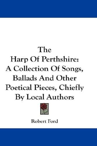 The Harp Of Perthshire: A Collection Of Songs, Ballads And Other Poetical Pieces, Chiefly By Local Authors