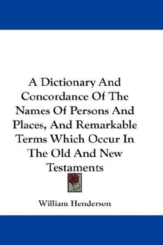 A Dictionary And Concordance Of The Names Of Persons And Places, And Remarkable Terms Which Occur In The Old And New Testaments